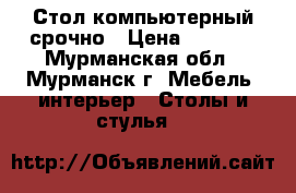 Стол компьютерный срочно › Цена ­ 3 000 - Мурманская обл., Мурманск г. Мебель, интерьер » Столы и стулья   